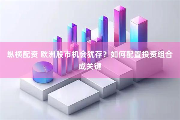 纵横配资 欧洲股市机会犹存？如何配置投资组合成关键