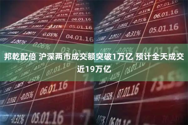 邦乾配倍 沪深两市成交额突破1万亿 预计全天成交近19万亿