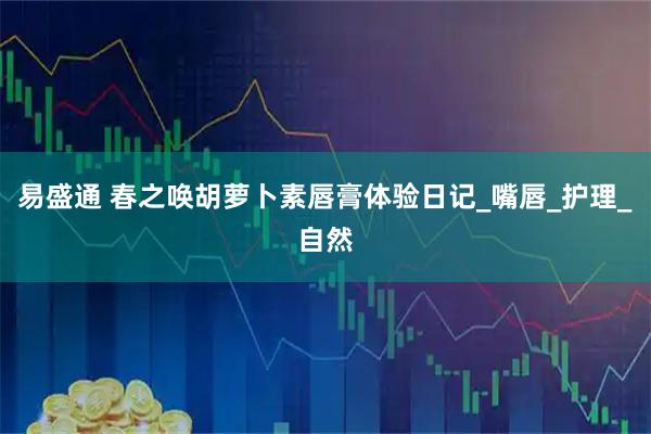易盛通 春之唤胡萝卜素唇膏体验日记_嘴唇_护理_自然