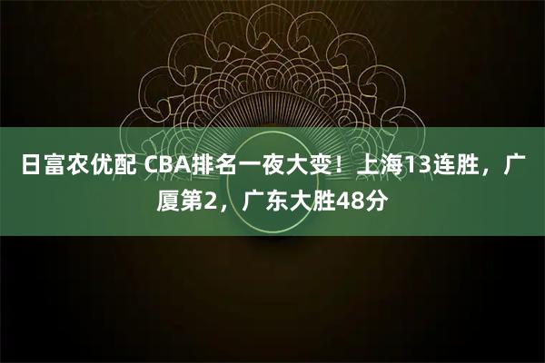 日富农优配 CBA排名一夜大变！上海13连胜，广厦第2，广东大胜48分