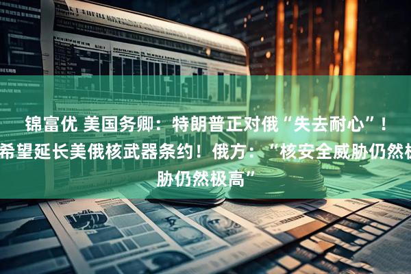 锦富优 美国务卿：特朗普正对俄“失去耐心”！美国希望延长美俄核武器条约！俄方：“核安全威胁仍然极高”