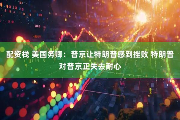 配资栈 美国务卿：普京让特朗普感到挫败 特朗普对普京正失去耐心