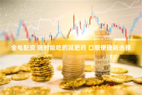全电配资 随时能吃的减肥药 口服便捷新选择
