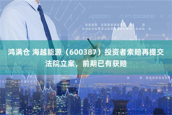 鸿满仓 海越能源（600387）投资者索赔再提交法院立案，前期已有获赔