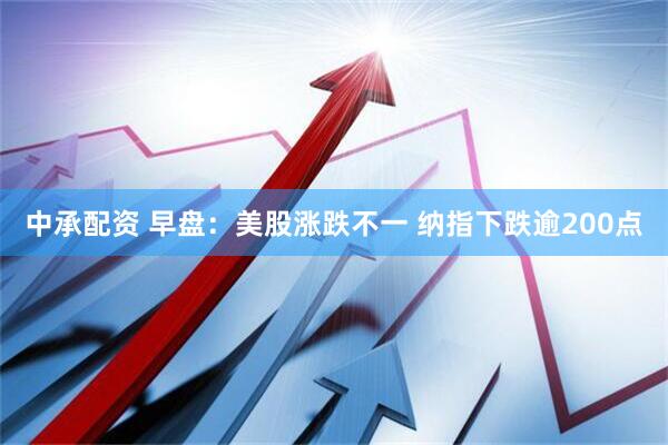 中承配资 早盘：美股涨跌不一 纳指下跌逾200点