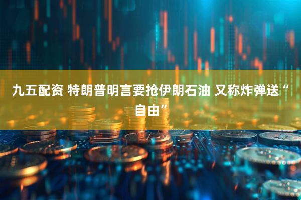 九五配资 特朗普明言要抢伊朗石油 又称炸弹送“自由”